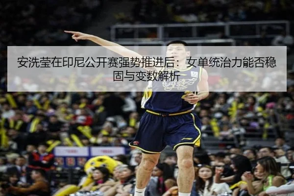 安洗莹在印尼公开赛强势推进后：女单统治力能否稳固与变数解析
