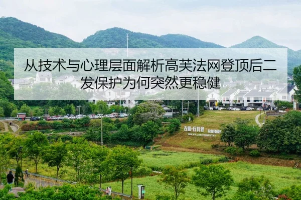 从技术与心理层面解析高芙法网登顶后二发保护为何突然更稳健