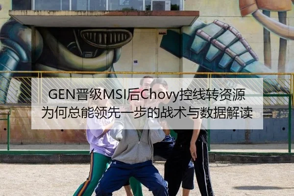 GEN晋级MSI后Chovy控线转资源为何总能领先一步的战术与数据解读