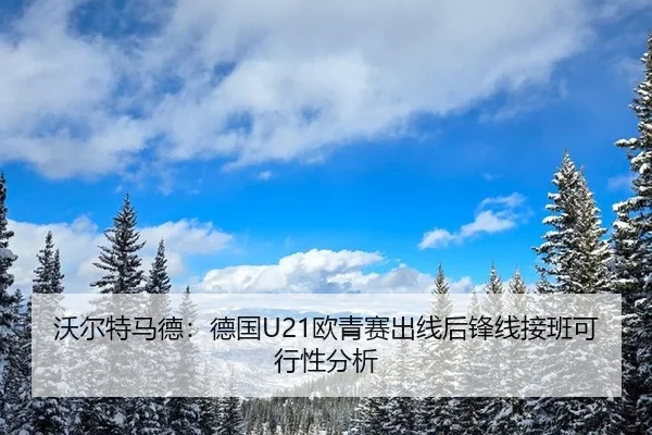 沃尔特马德：德国U21欧青赛出线后锋线接班可行性分析