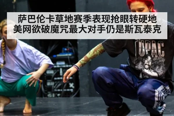 萨巴伦卡草地赛季表现抢眼转硬地 美网欲破魔咒最大对手仍是斯瓦泰克